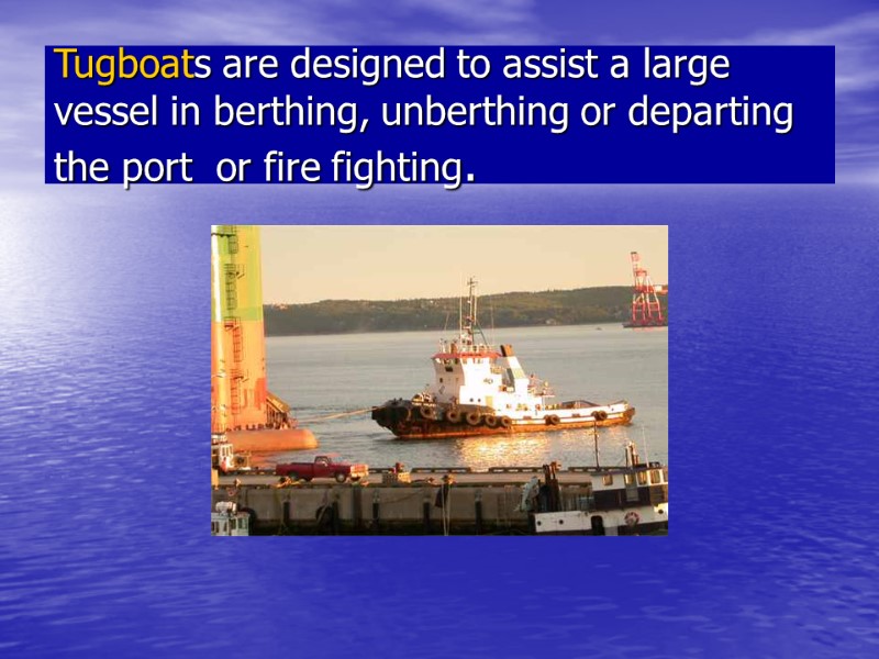 Tugboats are designed to assist a large vessel in berthing, unberthing or departing the Tugboats are designed to assist a large vessel in berthing, unberthing or departing the